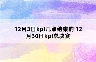 12月3日kpl几点结束的 12月30日kpl总决赛